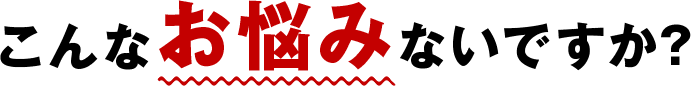 こんなお悩みないですか？